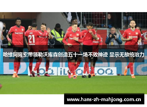 哈维阿隆索带领勒沃库森创造五十一场不败神迹 显示无敌统治力 哈维阿隆索带领勒沃库森创造五十一场不败神迹 显示无敌统治力