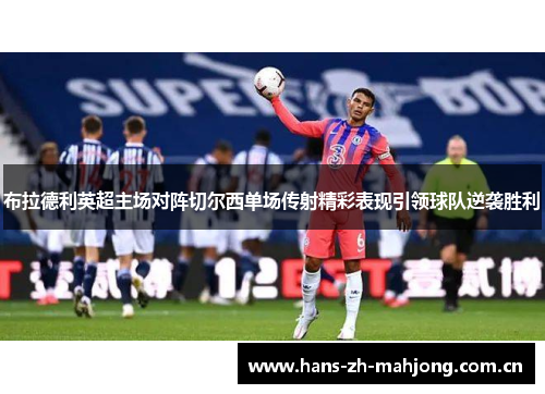布拉德利英超主场对阵切尔西单场传射精彩表现引领球队逆袭胜利 布拉德利英超主场对阵切尔西单场传射精彩表现引领球队逆袭胜利