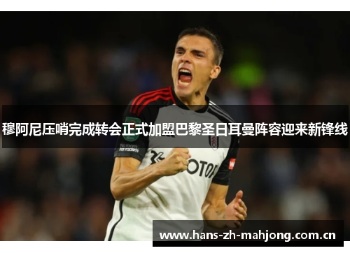 穆阿尼压哨完成转会正式加盟巴黎圣日耳曼阵容迎来新锋线 穆阿尼压哨完成转会正式加盟巴黎圣日耳曼阵容迎来新锋线